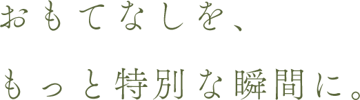 おもてなしを、もっと特別な瞬間に。